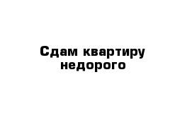 Сдам квартиру недорого